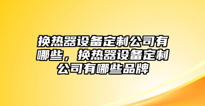 換熱器設備定制公司有哪些，換熱器設備定制公司有哪些品牌