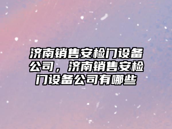 濟南銷(xiāo)售安檢門(mén)設備公司，濟南銷(xiāo)售安檢門(mén)設備公司有哪些