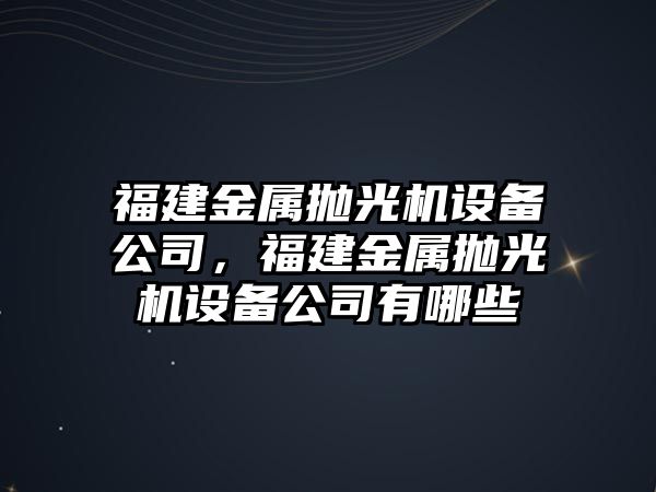 福建金屬拋光機設備公司，福建金屬拋光機設備公司有哪些