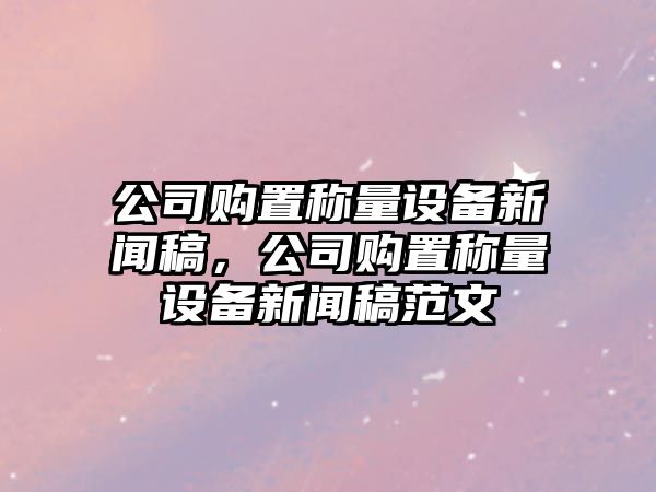 公司購置稱(chēng)量設備新聞稿，公司購置稱(chēng)量設備新聞稿范文