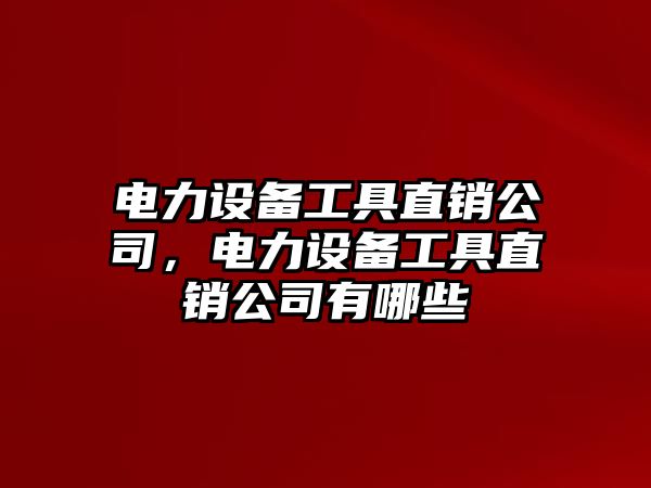 電力設備工具直銷(xiāo)公司，電力設備工具直銷(xiāo)公司有哪些