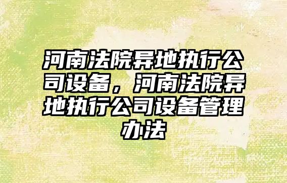 河南法院異地執行公司設備，河南法院異地執行公司設備管理辦法