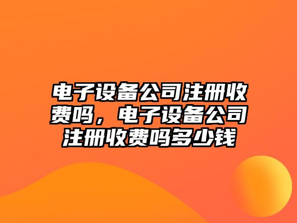 電子設備公司注冊收費嗎，電子設備公司注冊收費嗎多少錢(qián)