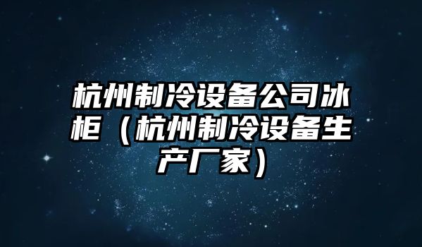 杭州制冷設備公司冰柜（杭州制冷設備生產(chǎn)廠(chǎng)家）