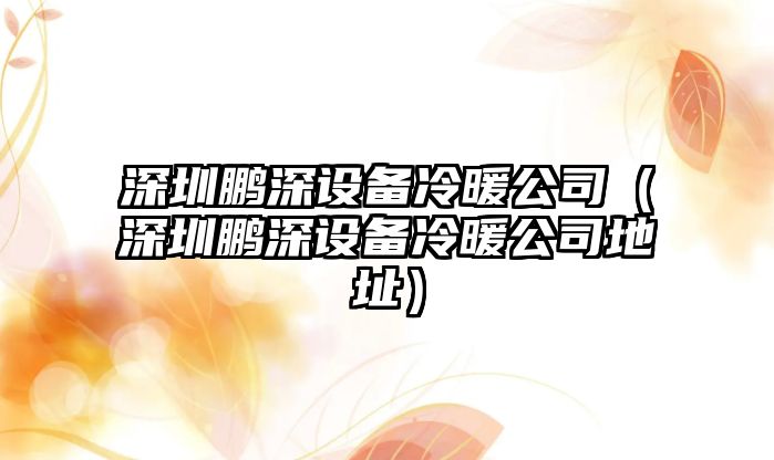 深圳鵬深設備冷暖公司（深圳鵬深設備冷暖公司地址）