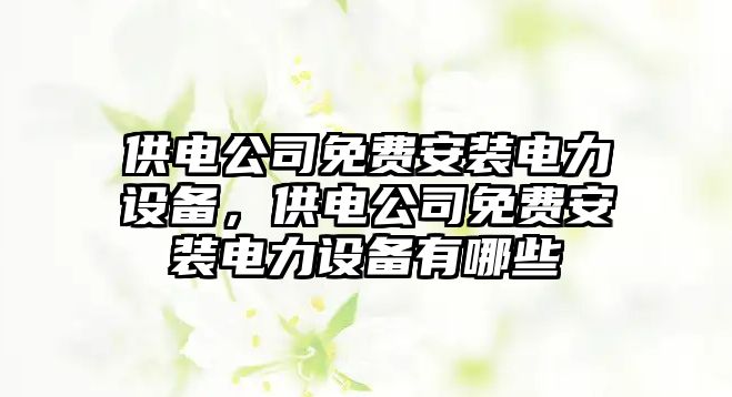 供電公司免費安裝電力設備，供電公司免費安裝電力設備有哪些