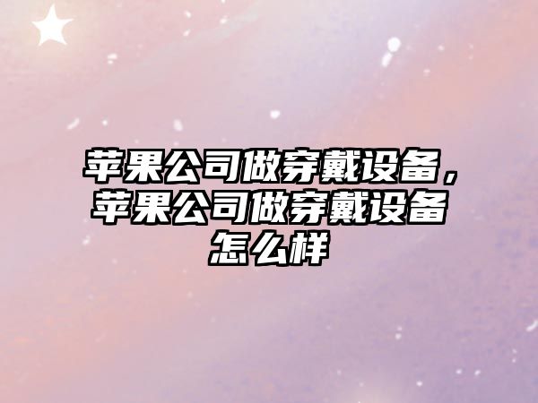 蘋(píng)果公司做穿戴設備，蘋(píng)果公司做穿戴設備怎么樣