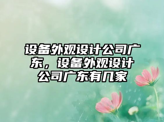 設備外觀(guān)設計公司廣東，設備外觀(guān)設計公司廣東有幾家