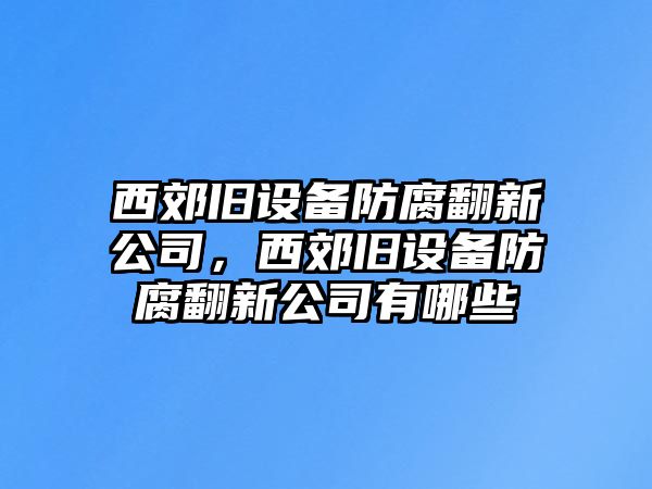 西郊舊設備防腐翻新公司，西郊舊設備防腐翻新公司有哪些