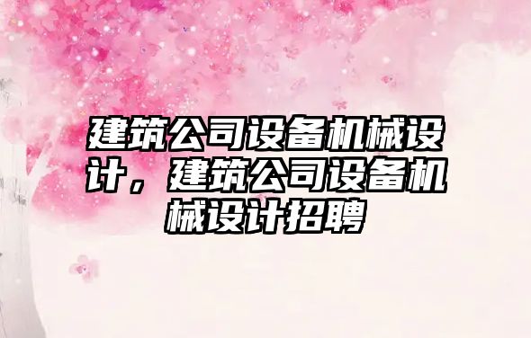 建筑公司設備機械設計，建筑公司設備機械設計招聘