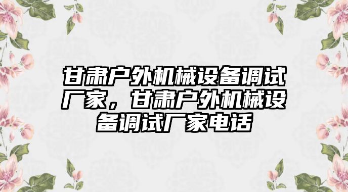 甘肅戶(hù)外機械設備調試廠(chǎng)家，甘肅戶(hù)外機械設備調試廠(chǎng)家電話(huà)