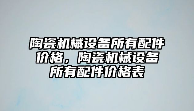 陶瓷機械設備所有配件價(jià)格，陶瓷機械設備所有配件價(jià)格表