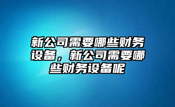 新公司需要哪些財務(wù)設備，新公司需要哪些財務(wù)設備呢