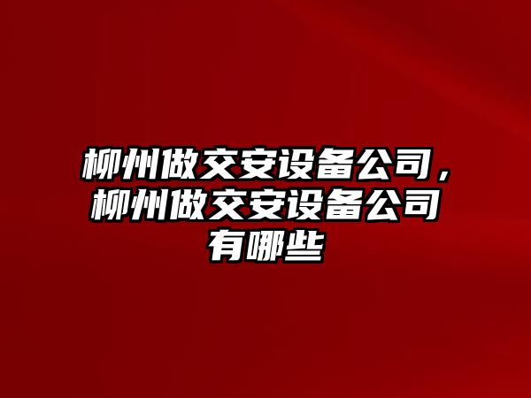 柳州做交安設備公司，柳州做交安設備公司有哪些