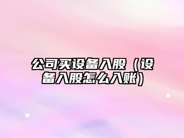 公司買(mǎi)設備入股（設備入股怎么入賬）