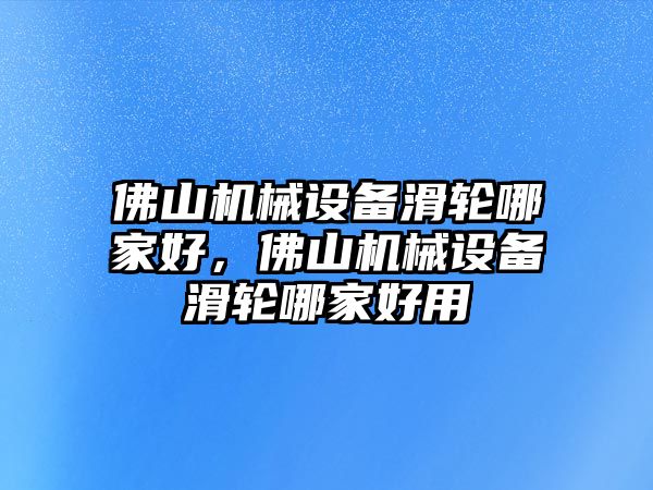 佛山機械設備滑輪哪家好，佛山機械設備滑輪哪家好用