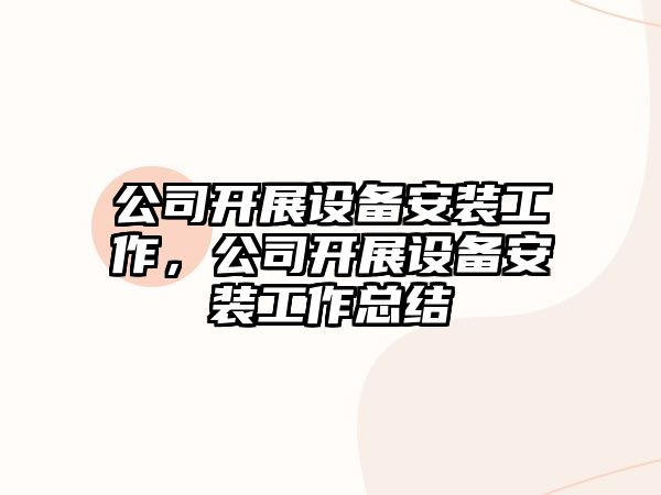 公司開(kāi)展設備安裝工作，公司開(kāi)展設備安裝工作總結