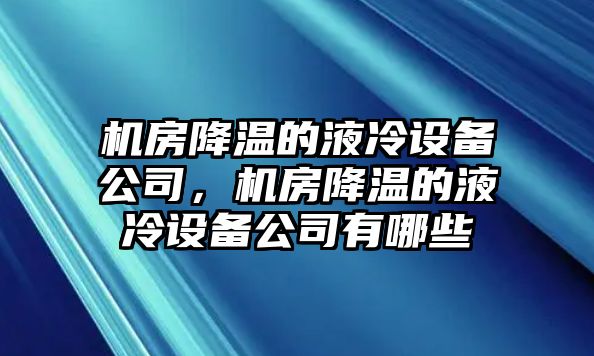 機房降溫的液冷設備公司，機房降溫的液冷設備公司有哪些