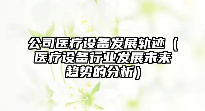 公司醫療設備發(fā)展軌跡（醫療設備行業(yè)發(fā)展未來(lái)趨勢的分析）