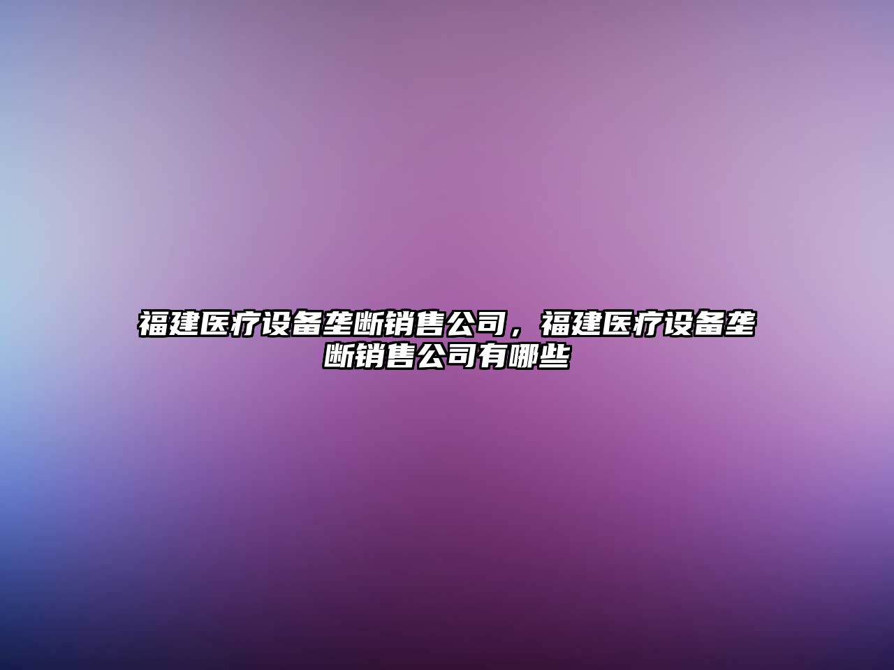 福建醫療設備壟斷銷(xiāo)售公司，福建醫療設備壟斷銷(xiāo)售公司有哪些