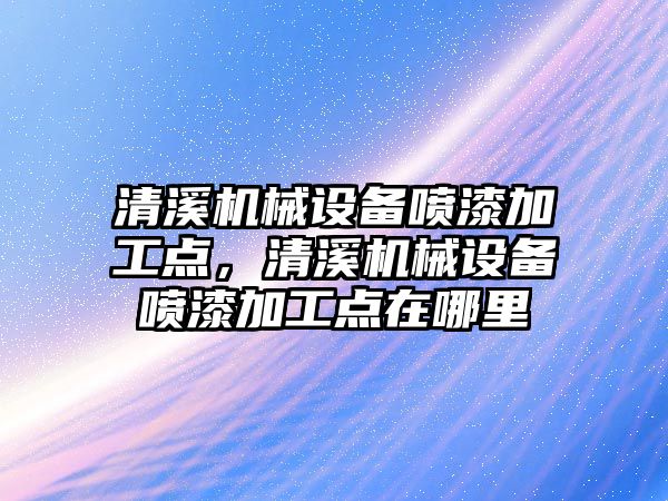 清溪機械設備噴漆加工點(diǎn)，清溪機械設備噴漆加工點(diǎn)在哪里