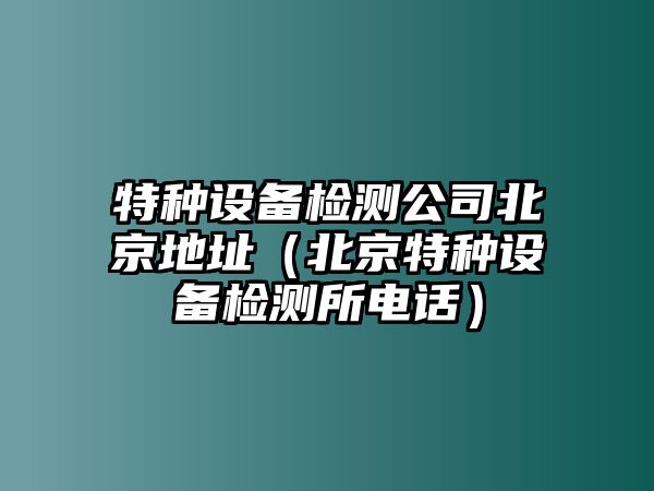 特種設備檢測公司北京地址（北京特種設備檢測所電話(huà)）