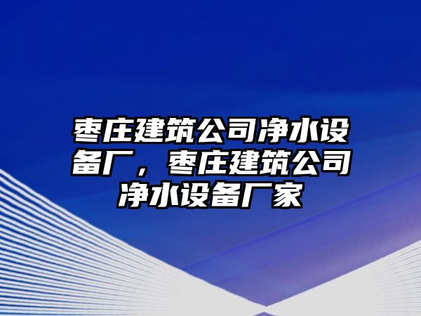 棗莊建筑公司凈水設備廠(chǎng)，棗莊建筑公司凈水設備廠(chǎng)家