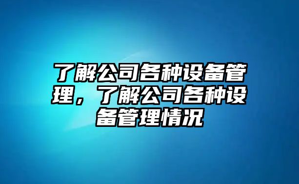 了解公司各種設備管理，了解公司各種設備管理情況