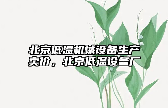 北京低溫機械設備生產(chǎn)賣(mài)價(jià)，北京低溫設備廠(chǎng)