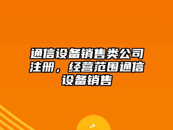 通信設備銷(xiāo)售類(lèi)公司注冊，經(jīng)營(yíng)范圍通信設備銷(xiāo)售