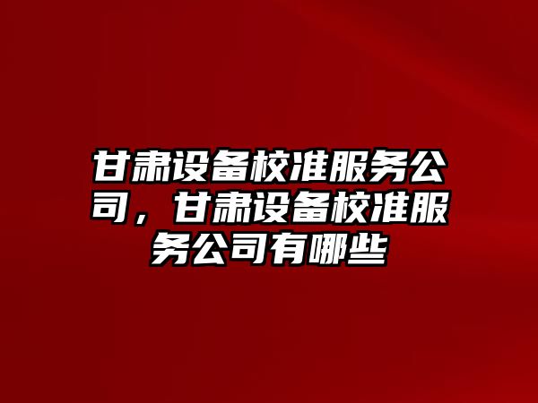 甘肅設備校準服務(wù)公司，甘肅設備校準服務(wù)公司有哪些