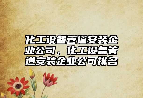 化工設備管道安裝企業(yè)公司，化工設備管道安裝企業(yè)公司排名