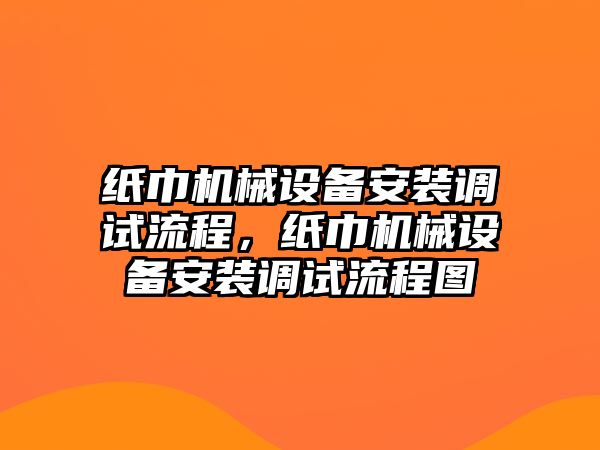 紙巾機械設備安裝調試流程，紙巾機械設備安裝調試流程圖
