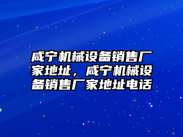 咸寧機械設備銷(xiāo)售廠(chǎng)家地址，咸寧機械設備銷(xiāo)售廠(chǎng)家地址電話(huà)