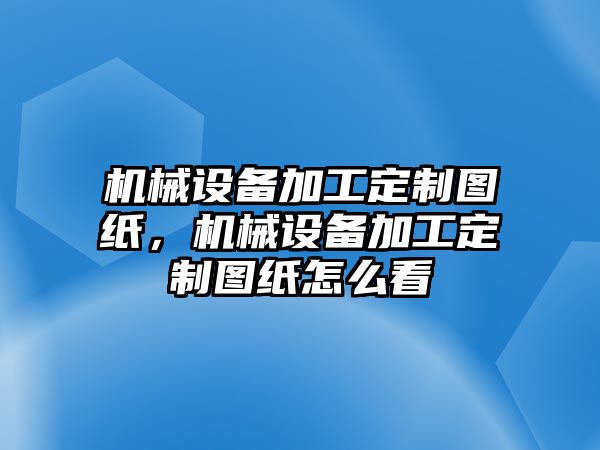 機械設備加工定制圖紙，機械設備加工定制圖紙怎么看