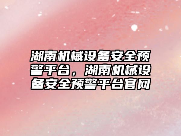 湖南機械設備安全預警平臺，湖南機械設備安全預警平臺官網(wǎng)