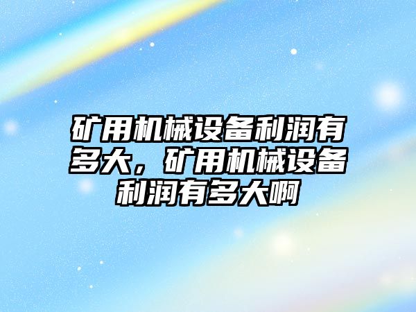礦用機械設備利潤有多大，礦用機械設備利潤有多大啊