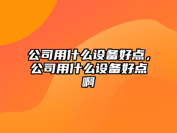 公司用什么設備好點(diǎn)，公司用什么設備好點(diǎn)啊