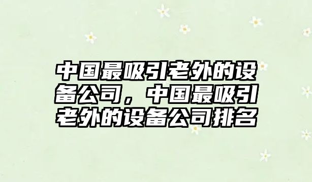 中國最吸引老外的設備公司，中國最吸引老外的設備公司排名