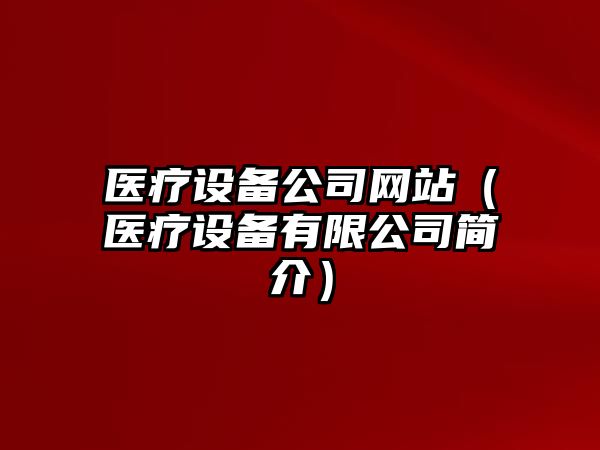 醫療設備公司網(wǎng)站（醫療設備有限公司簡(jiǎn)介）