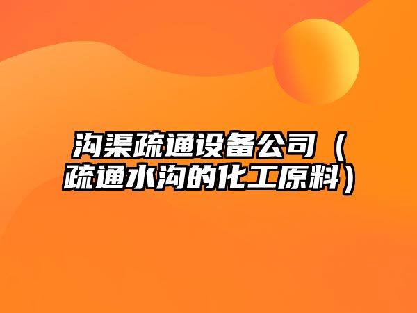 溝渠疏通設備公司（疏通水溝的化工原料）