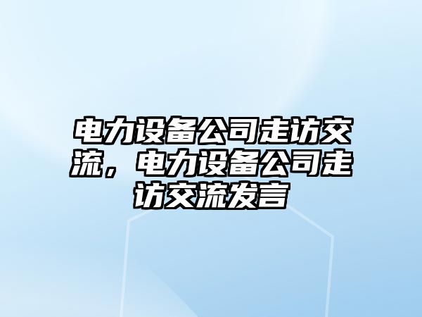 電力設備公司走訪(fǎng)交流，電力設備公司走訪(fǎng)交流發(fā)言