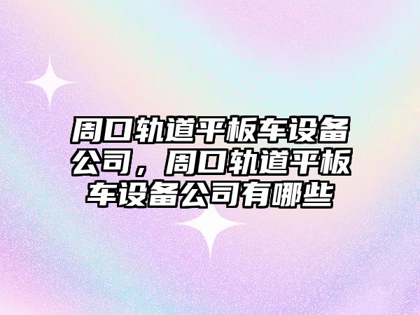 周口軌道平板車(chē)設備公司，周口軌道平板車(chē)設備公司有哪些