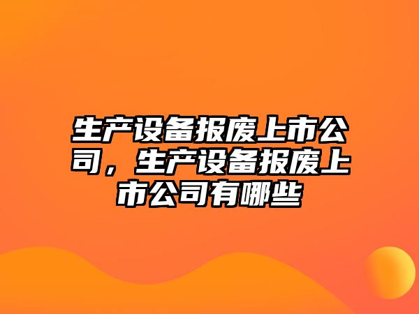 生產(chǎn)設備報廢上市公司，生產(chǎn)設備報廢上市公司有哪些
