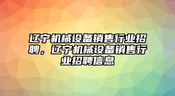 遼寧機械設備銷(xiāo)售行業(yè)招聘，遼寧機械設備銷(xiāo)售行業(yè)招聘信息