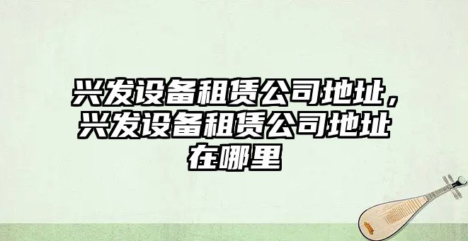 興發(fā)設備租賃公司地址，興發(fā)設備租賃公司地址在哪里