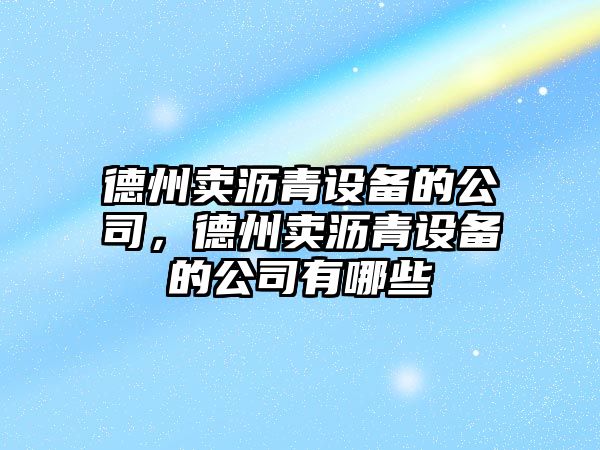 德州賣(mài)瀝青設備的公司，德州賣(mài)瀝青設備的公司有哪些