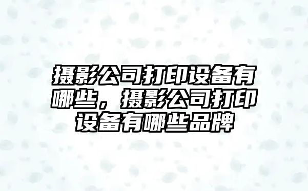 攝影公司打印設備有哪些，攝影公司打印設備有哪些品牌