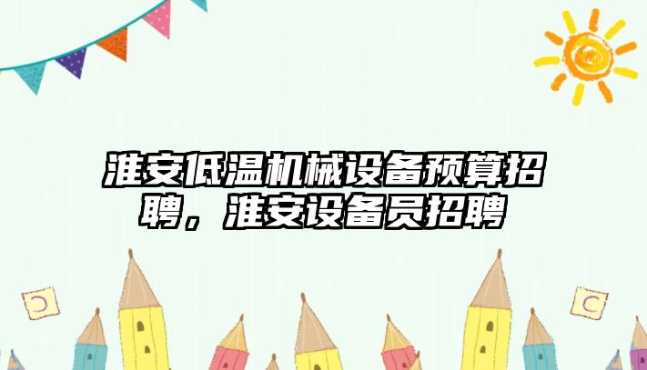 淮安低溫機械設備預算招聘，淮安設備員招聘