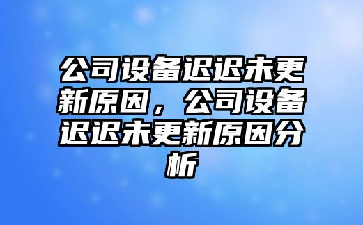 公司設備遲遲未更新原因，公司設備遲遲未更新原因分析